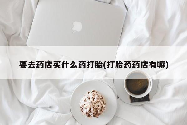 打胎药购买微信保密发货1-2天直邮到家要去药店买什么药打胎(打胎药药店有嘛)