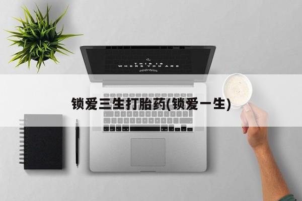 打胎药购买微信保密发货1-2天直邮到家锁爱三生打胎药(锁爱一生)