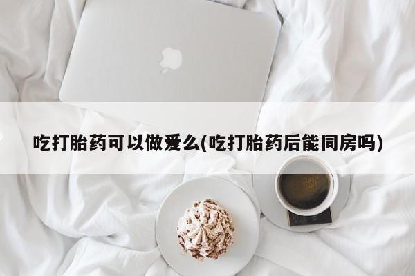 打胎药购买微信保密发货1-2天直邮到家吃打胎药可以做爱么(吃打胎药后能同房吗)