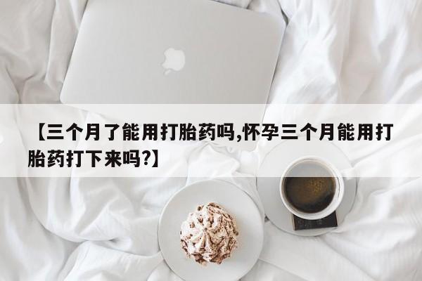 打胎药购买微信保密发货1-2天直邮到家【三个月了能用打胎药吗,怀孕三个月能用打胎药打下来吗?】
