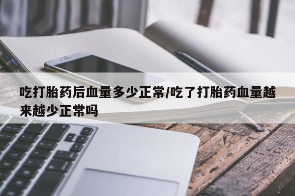 打胎药购买微信保密发货1-2天直邮到家吃打胎药后血量多少正常/吃了打胎药血量越来越少正常吗