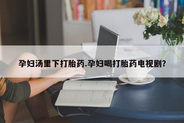 打胎药购买微信保密发货1-2天直邮到家孕妇汤里下打胎药.孕妇喝打胎药电视剧？