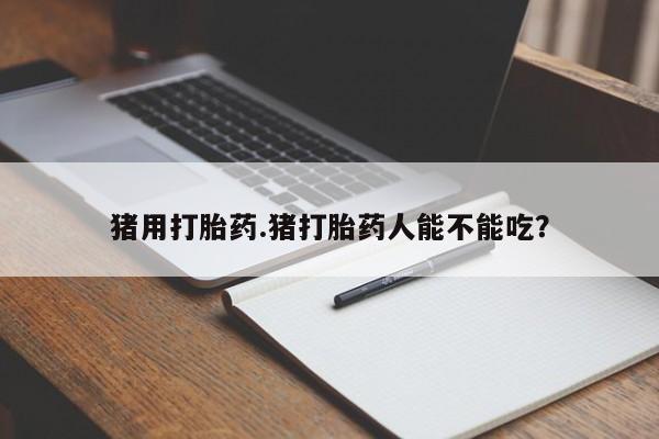 打胎药购买微信保密发货1-2天直邮到家猪用打胎药.猪打胎药人能不能吃？