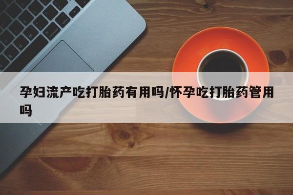 打胎药购买微信保密发货1-2天直邮到家孕妇流产吃打胎药有用吗/怀孕吃打胎药管用吗