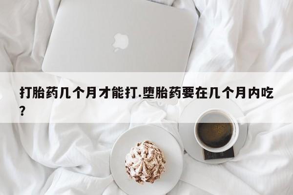 打胎药购买微信保密发货1-2天直邮到家打胎药几个月才能打.堕胎药要在几个月内吃？