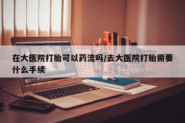 打胎药购买微信保密发货1-2天直邮到家在大医院打胎可以药流吗/去大医院打胎需要什么手续