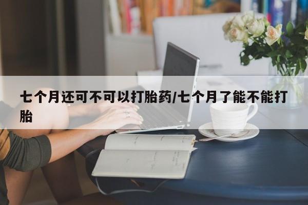 打胎药购买微信保密发货1-2天直邮到家七个月还可不可以打胎药/七个月了能不能打胎