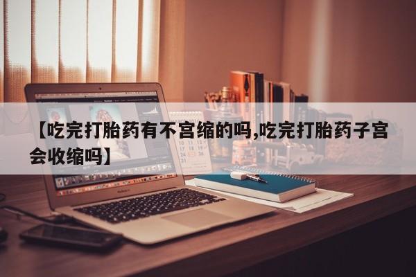 打胎药购买微信保密发货1-2天直邮到家【吃完打胎药有不宫缩的吗,吃完打胎药子宫会收缩吗】