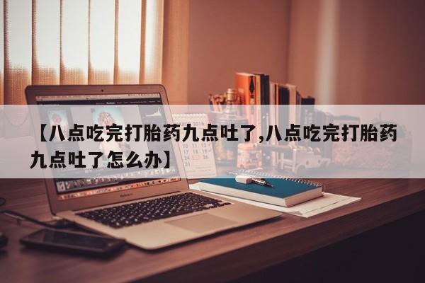 打胎药购买微信保密发货1-2天直邮到家【八点吃完打胎药九点吐了,八点吃完打胎药九点吐了怎么办】