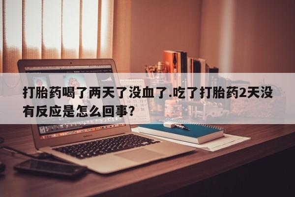 打胎药购买微信保密发货1-2天直邮到家打胎药喝了两天了没血了.吃了打胎药2天没有反应是怎么回事？