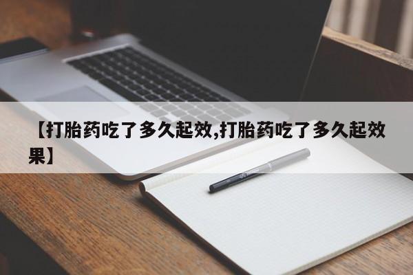 打胎药购买微信保密发货1-2天直邮到家【打胎药吃了多久起效,打胎药吃了多久起效果】