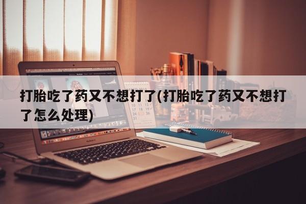 打胎药购买微信保密发货1-2天直邮到家打胎吃了药又不想打了(打胎吃了药又不想打了怎么处理)