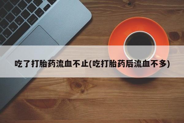 打胎药购买微信保密发货1-2天直邮到家吃了打胎药流血不止(吃打胎药后流血不多)