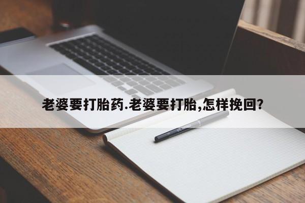 打胎药购买微信保密发货1-2天直邮到家老婆要打胎药.老婆要打胎,怎样挽回？