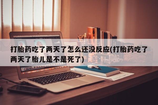 打胎药购买微信保密发货1-2天直邮到家打胎药吃了两天了怎么还没反应(打胎药吃了两天了胎儿是不是死了)