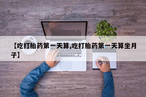 打胎药购买微信保密发货1-2天直邮到家【吃打胎药第一天算,吃打胎药第一天算坐月子】