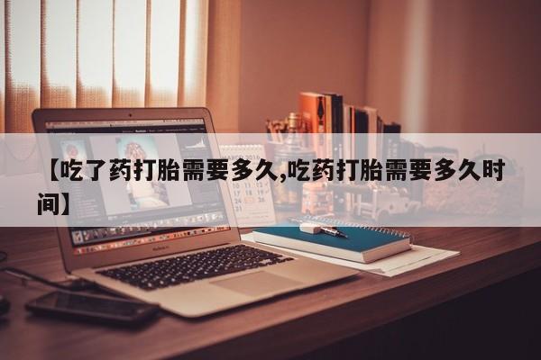 打胎药购买微信保密发货1-2天直邮到家【吃了药打胎需要多久,吃药打胎需要多久时间】