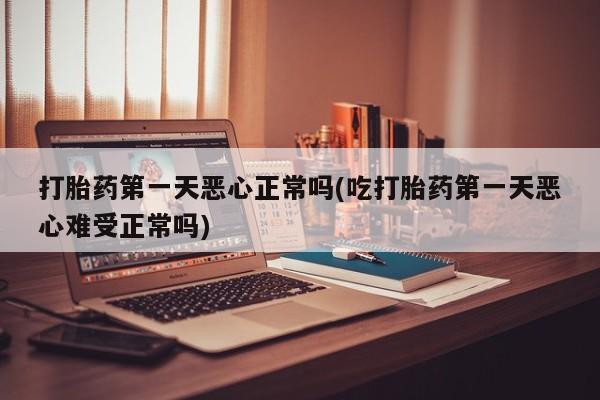 打胎药购买微信保密发货1-2天直邮到家打胎药第一天恶心正常吗(吃打胎药第一天恶心难受正常吗)
