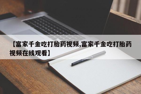 打胎药购买微信保密发货1-2天直邮到家【富家千金吃打胎药视频,富家千金吃打胎药视频在线观看】