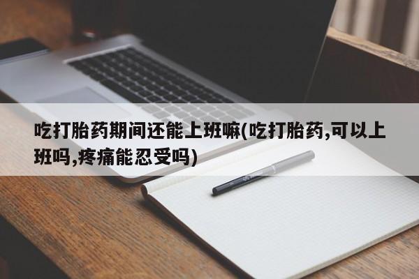 打胎药购买微信保密发货1-2天直邮到家吃打胎药期间还能上班嘛(吃打胎药,可以上班吗,疼痛能忍受吗)