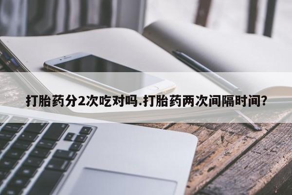 打胎药购买微信保密发货1-2天直邮到家打胎药分2次吃对吗.打胎药两次间隔时间？