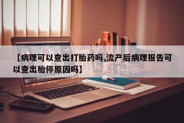 打胎药购买微信保密发货1-2天直邮到家【病理可以查出打胎药吗,流产后病理报告可以查出胎停原因吗】