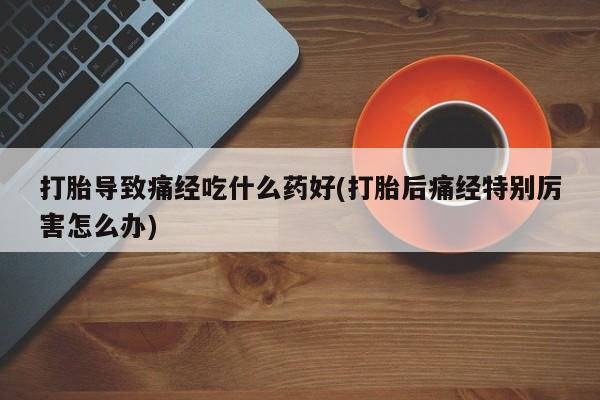 打胎药购买微信保密发货1-2天直邮到家打胎导致痛经吃什么药好(打胎后痛经特别厉害怎么办)