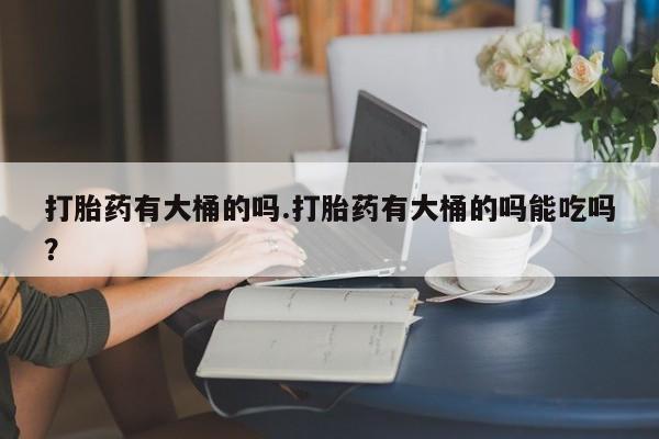 打胎药购买微信保密发货1-2天直邮到家打胎药有大桶的吗.打胎药有大桶的吗能吃吗？
