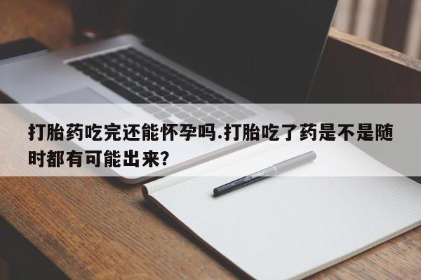 打胎药购买微信保密发货1-2天直邮到家打胎药吃完还能怀孕吗.打胎吃了药是不是随时都有可能出来？