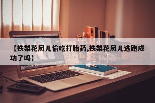 打胎药购买微信保密发货1-2天直邮到家【铁梨花凤儿偷吃打胎药,铁梨花凤儿逃跑成功了吗】