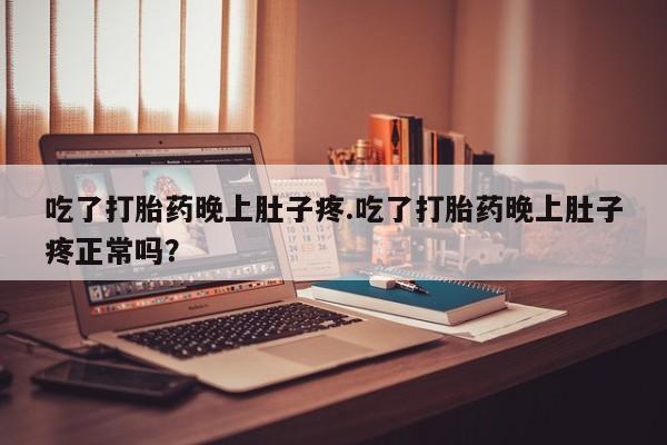 打胎药购买微信保密发货1-2天直邮到家吃了打胎药晚上肚子疼.吃了打胎药晚上肚子疼正常吗？