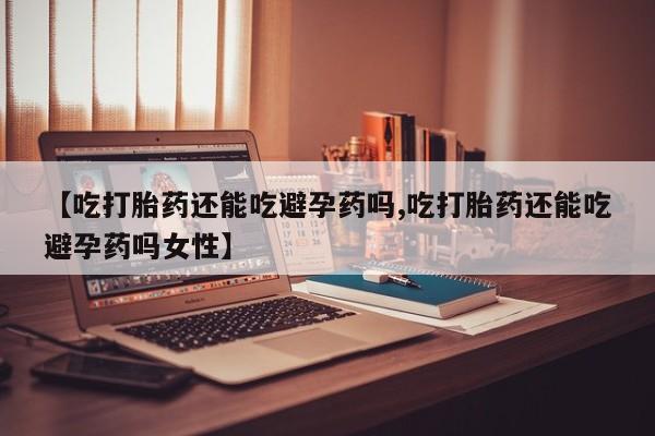 打胎药购买微信保密发货1-2天直邮到家【吃打胎药还能吃避孕药吗,吃打胎药还能吃避孕药吗女性】