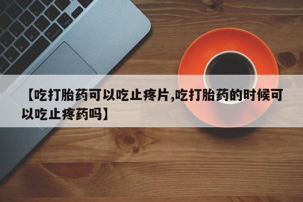 打胎药购买微信保密发货1-2天直邮到家【吃打胎药可以吃止疼片,吃打胎药的时候可以吃止疼药吗】