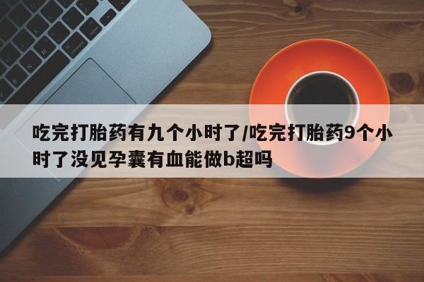 打胎药购买微信保密发货1-2天直邮到家吃完打胎药有九个小时了/吃完打胎药9个小时了没见孕囊有血能做b超吗