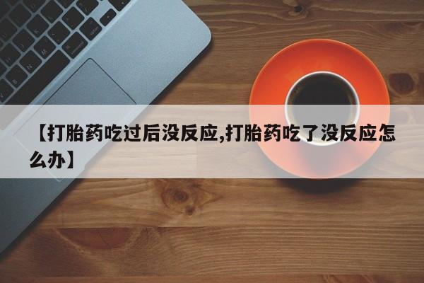 打胎药购买微信保密发货1-2天直邮到家【打胎药吃过后没反应,打胎药吃了没反应怎么办】