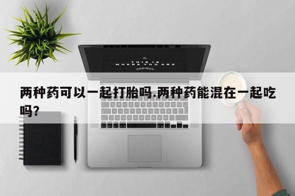 打胎药购买微信保密发货1-2天直邮到家两种药可以一起打胎吗.两种药能混在一起吃吗？