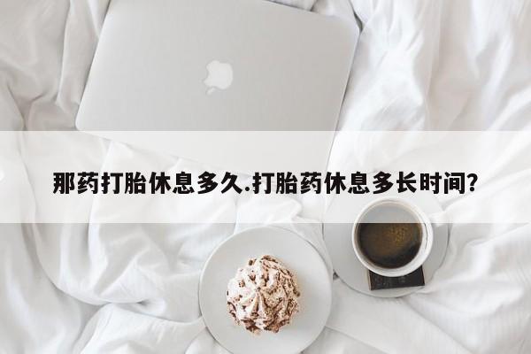 打胎药购买微信保密发货1-2天直邮到家那药打胎休息多久.打胎药休息多长时间？