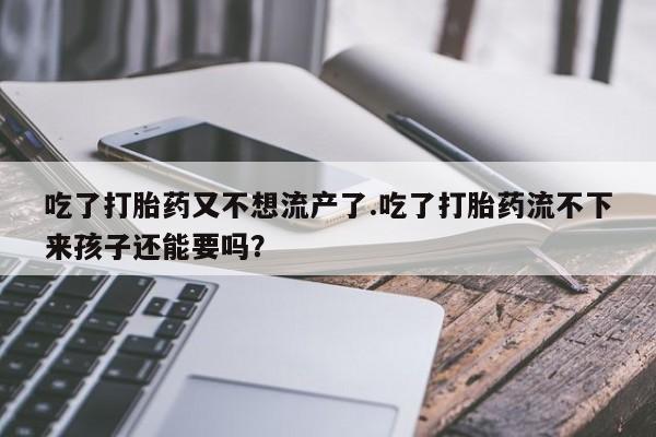 打胎药购买微信保密发货1-2天直邮到家吃了打胎药又不想流产了.吃了打胎药流不下来孩子还能要吗？