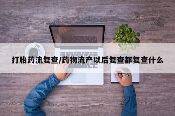 打胎药购买微信保密发货1-2天直邮到家打胎药流复查/药物流产以后复查都复查什么