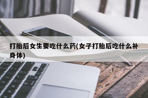 打胎药购买微信保密发货1-2天直邮到家打胎后女生要吃什么药(女子打胎后吃什么补身体)
