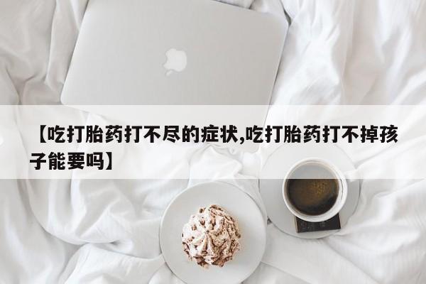 打胎药购买微信保密发货1-2天直邮到家【吃打胎药打不尽的症状,吃打胎药打不掉孩子能要吗】