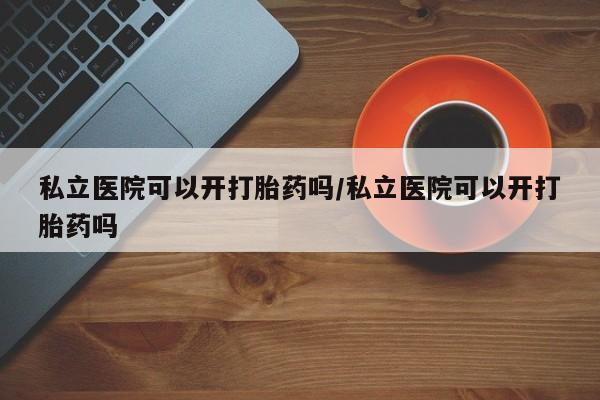 打胎药购买微信保密发货1-2天直邮到家私立医院可以开打胎药吗/私立医院可以开打胎药吗