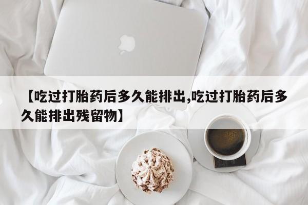 打胎药购买微信保密发货1-2天直邮到家【吃过打胎药后多久能排出,吃过打胎药后多久能排出残留物】