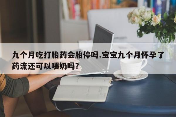 打胎药购买微信保密发货1-2天直邮到家九个月吃打胎药会胎停吗.宝宝九个月怀孕了药流还可以喂奶吗？