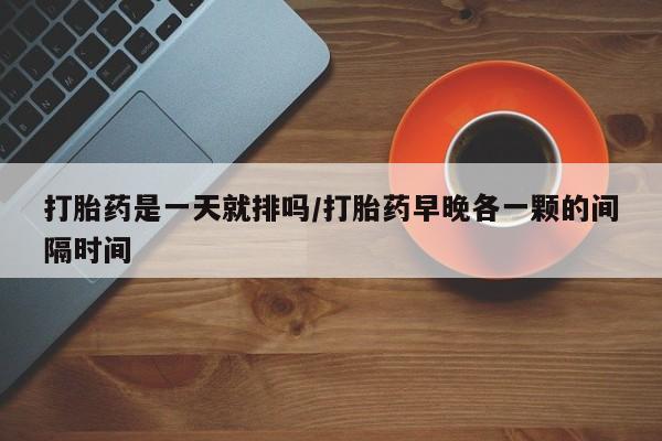 打胎药购买微信保密发货1-2天直邮到家打胎药是一天就排吗/打胎药早晚各一颗的间隔时间