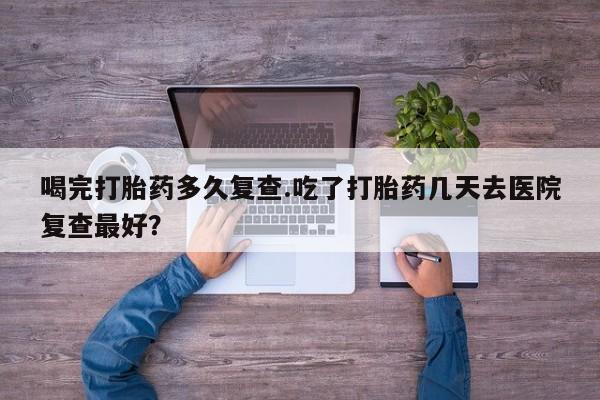 打胎药购买微信保密发货1-2天直邮到家喝完打胎药多久复查.吃了打胎药几天去医院复查最好？