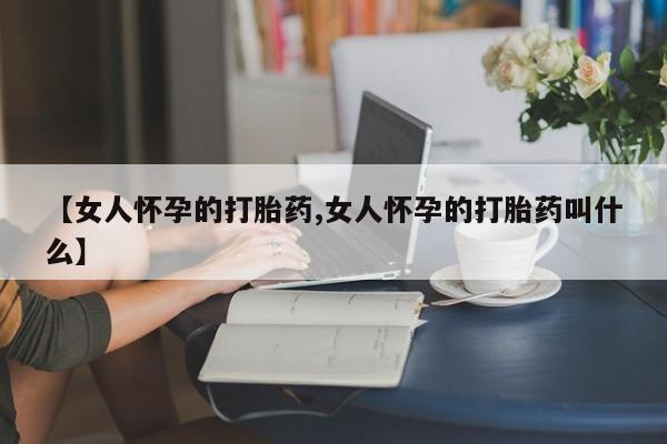 打胎药购买微信保密发货1-2天直邮到家【女人怀孕的打胎药,女人怀孕的打胎药叫什么】