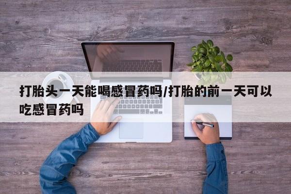 打胎药购买微信保密发货1-2天直邮到家打胎头一天能喝感冒药吗/打胎的前一天可以吃感冒药吗