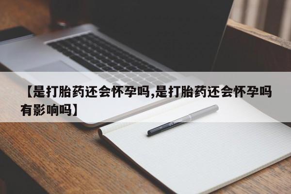 打胎药购买微信保密发货1-2天直邮到家【是打胎药还会怀孕吗,是打胎药还会怀孕吗有影响吗】