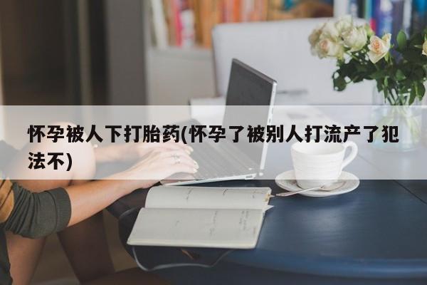 打胎药购买微信保密发货1-2天直邮到家怀孕被人下打胎药(怀孕了被别人打流产了犯法不)